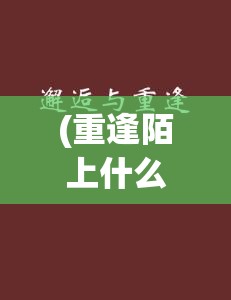 (重逢陌上什么意思) 【重逢陌生人】与尊上偶遇的瞬间，我不知道怎么表达我的敬意：突然相遇，忘却曾间隔的尊严与距离。